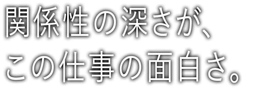 関係性の深さが、この仕事の面白さ。